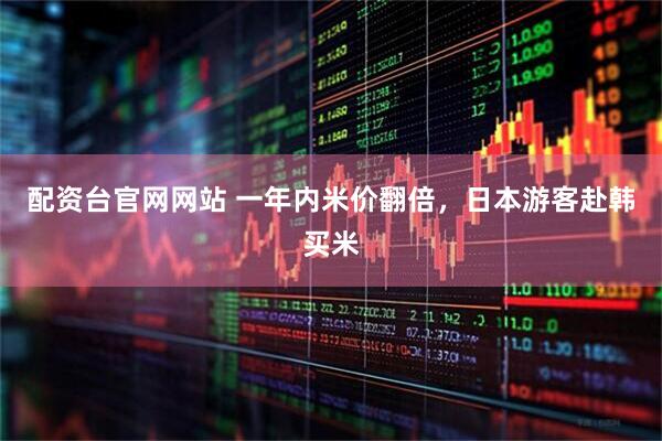 配资台官网网站 一年内米价翻倍，日本游客赴韩买米