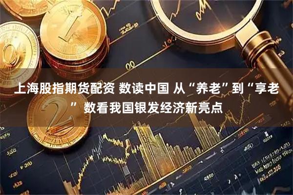 上海股指期货配资 数读中国 从“养老”到“享老” 数看我国银发经济新亮点