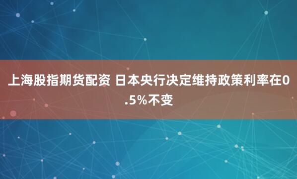 上海股指期货配资 日本央行决定维持政策利率在0.5%不变