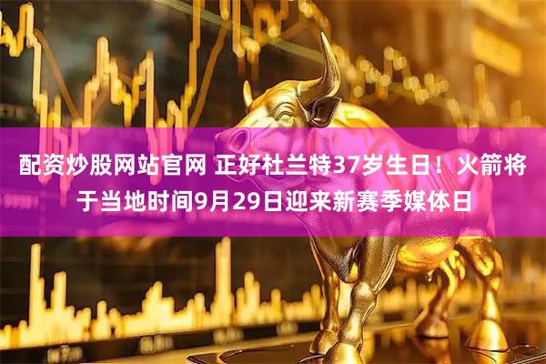 配资炒股网站官网 正好杜兰特37岁生日！火箭将于当地时间9月29日迎来新赛季媒体日