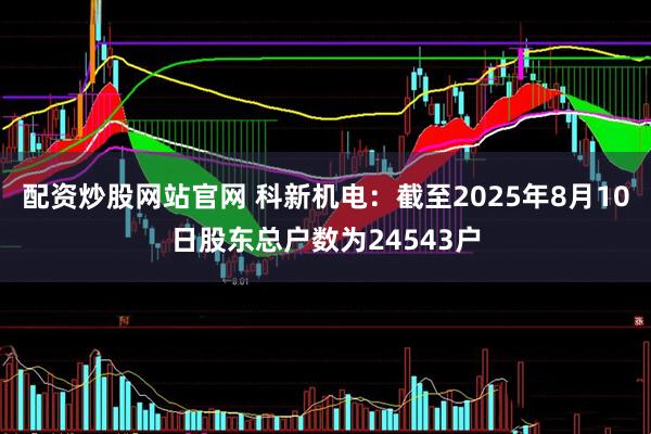 配资炒股网站官网 科新机电：截至2025年8月10日股东总户数为24543户