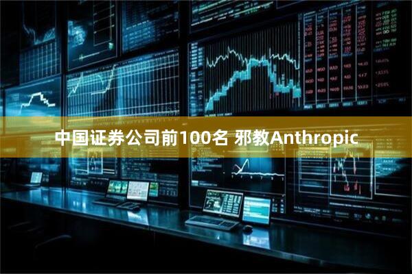 中国证券公司前100名 邪教Anthropic