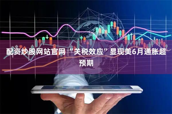 配资炒股网站官网 “关税效应”显现　美6月通胀超预期
