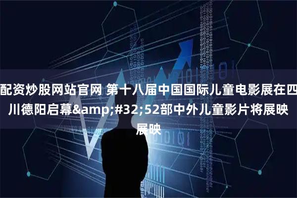 配资炒股网站官网 第十八届中国国际儿童电影展在四川德阳启幕 52部中外儿童影片将展映