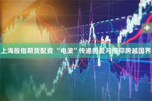 上海股指期货配资 “电波”传递的爱与信仰跨越国界