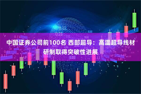 中国证券公司前100名 西部超导：高温超导线材研制取得突破性进展