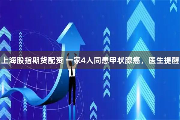 上海股指期货配资 一家4人同患甲状腺癌，医生提醒