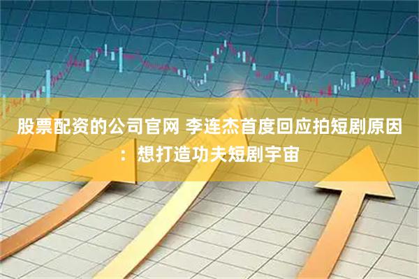 股票配资的公司官网 李连杰首度回应拍短剧原因：想打造功夫短剧宇宙