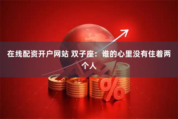 在线配资开户网站 双子座：谁的心里没有住着两个人