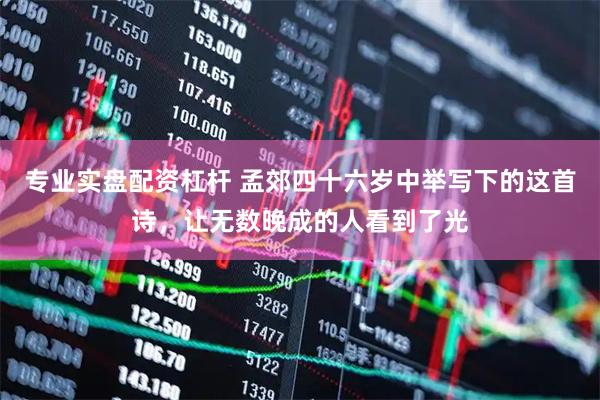 专业实盘配资杠杆 孟郊四十六岁中举写下的这首诗，让无数晚成的人看到了光